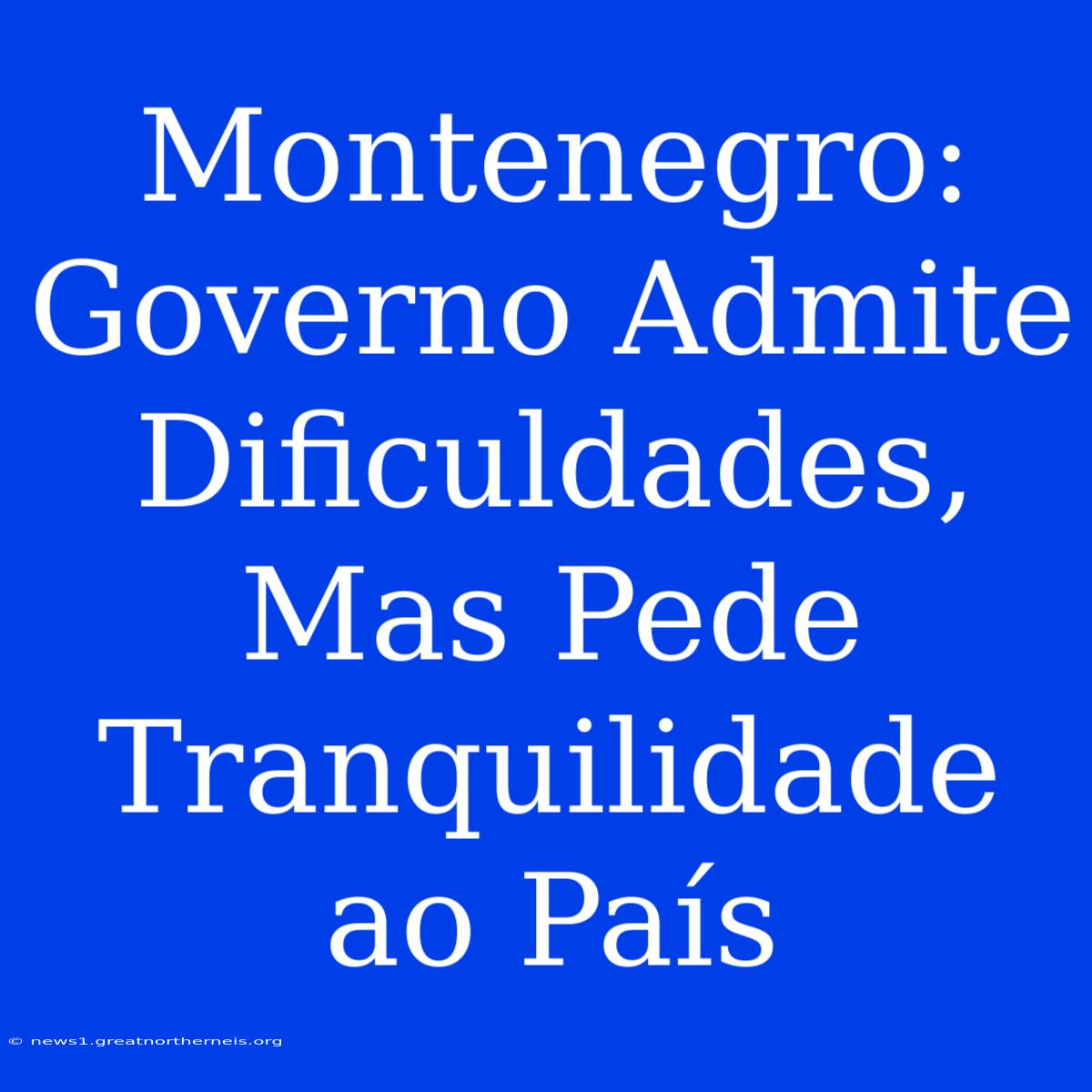 Montenegro: Governo Admite Dificuldades, Mas Pede Tranquilidade Ao País