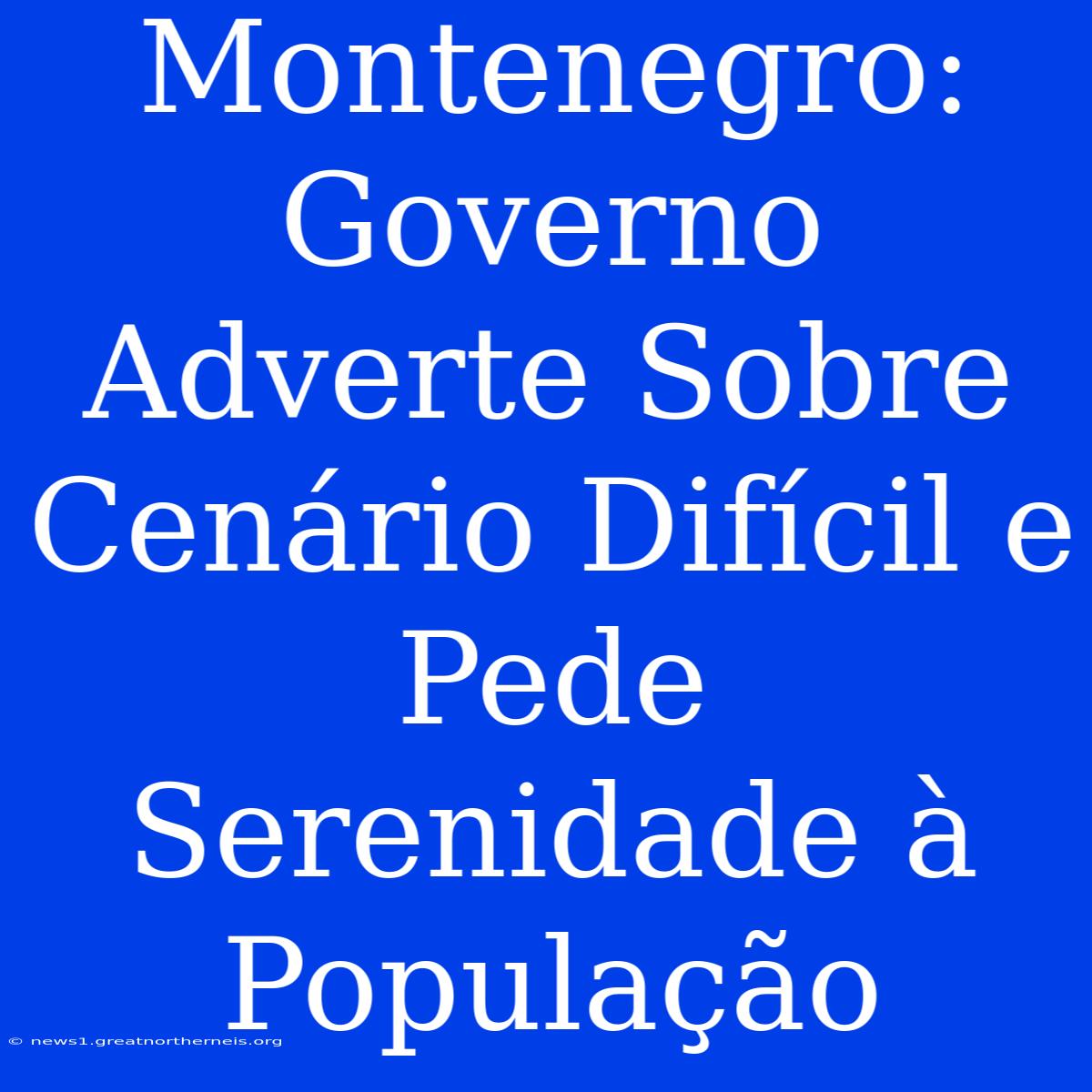 Montenegro: Governo Adverte Sobre Cenário Difícil E Pede Serenidade À População