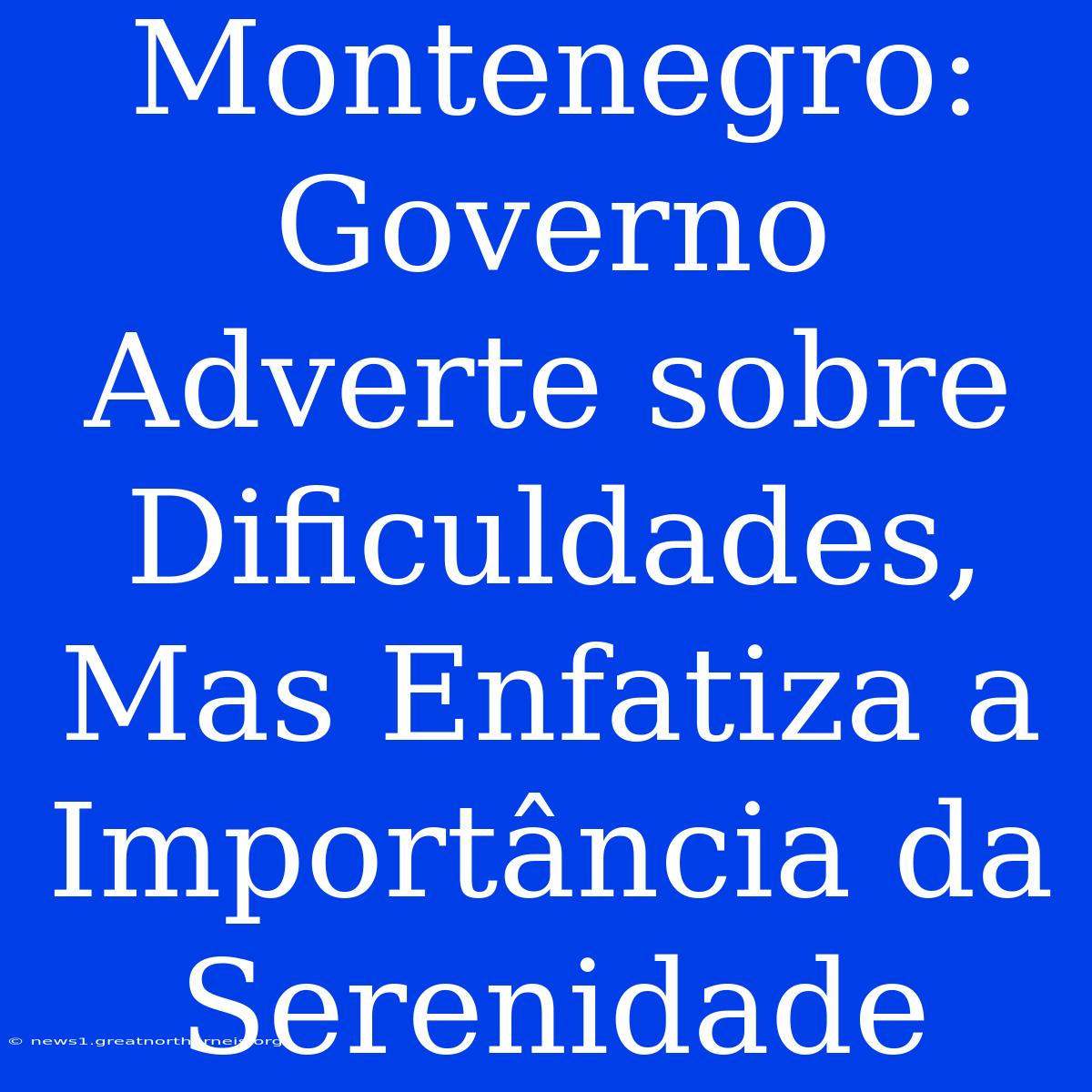 Montenegro: Governo Adverte Sobre Dificuldades, Mas Enfatiza A Importância Da Serenidade