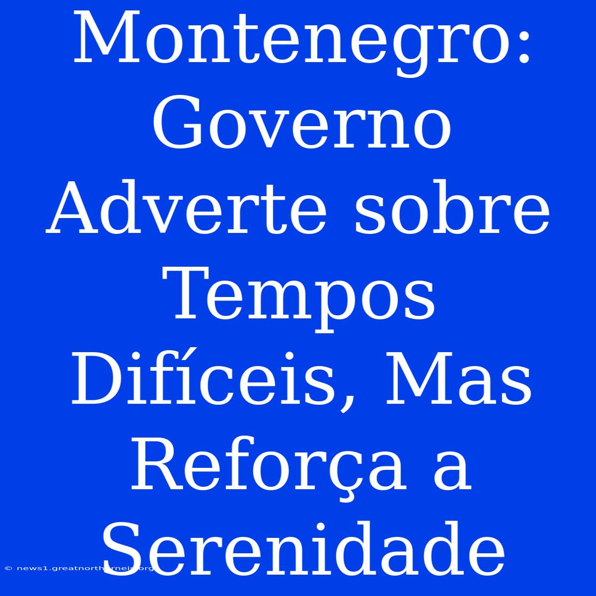 Montenegro: Governo Adverte Sobre Tempos Difíceis, Mas Reforça A Serenidade