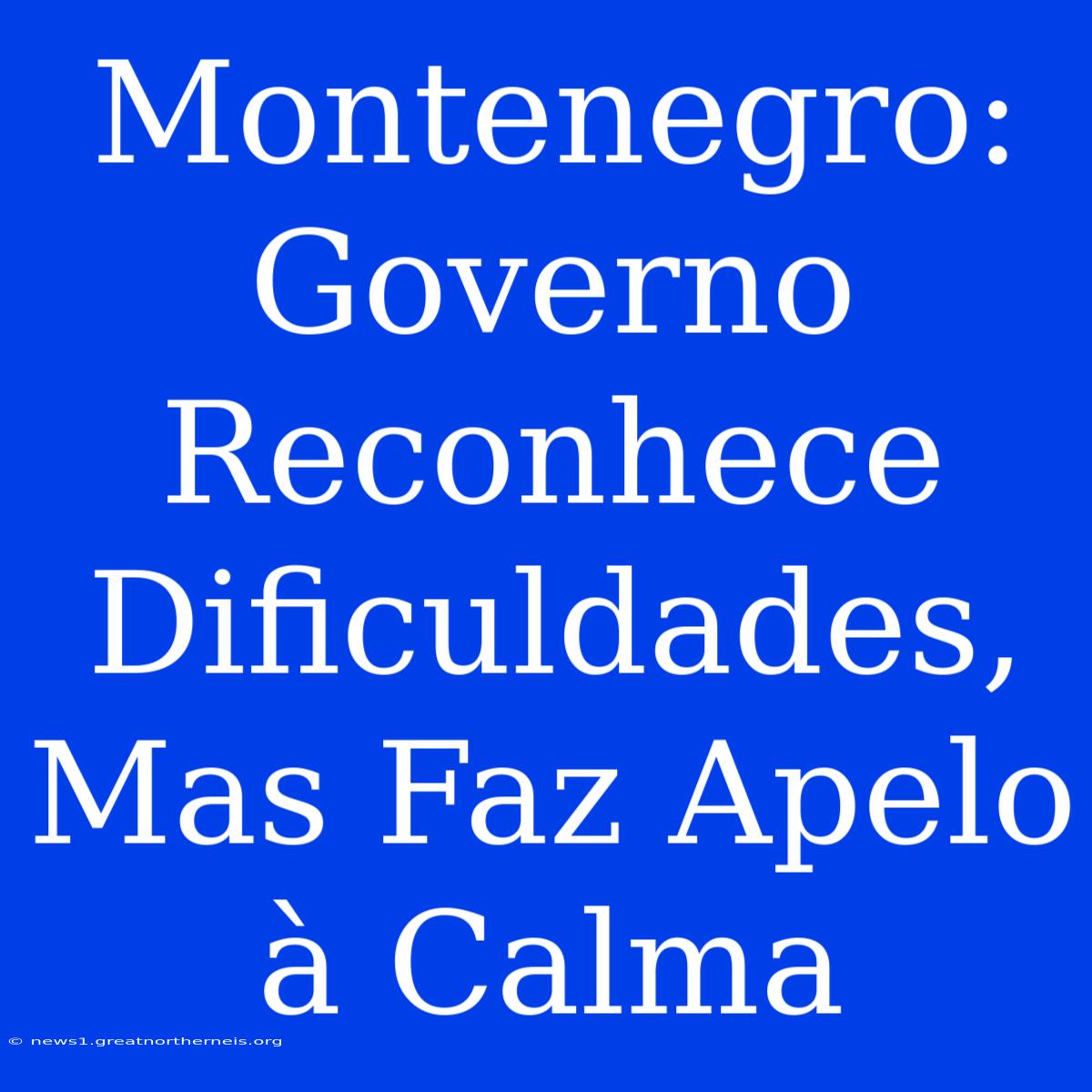 Montenegro: Governo Reconhece Dificuldades, Mas Faz Apelo À Calma