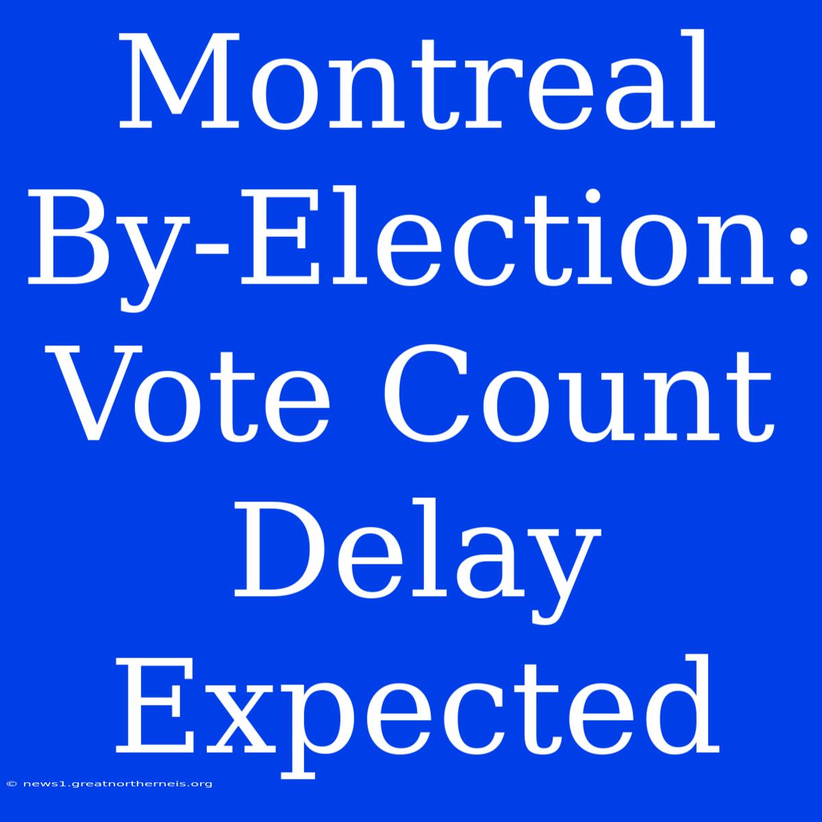 Montreal By-Election: Vote Count Delay Expected