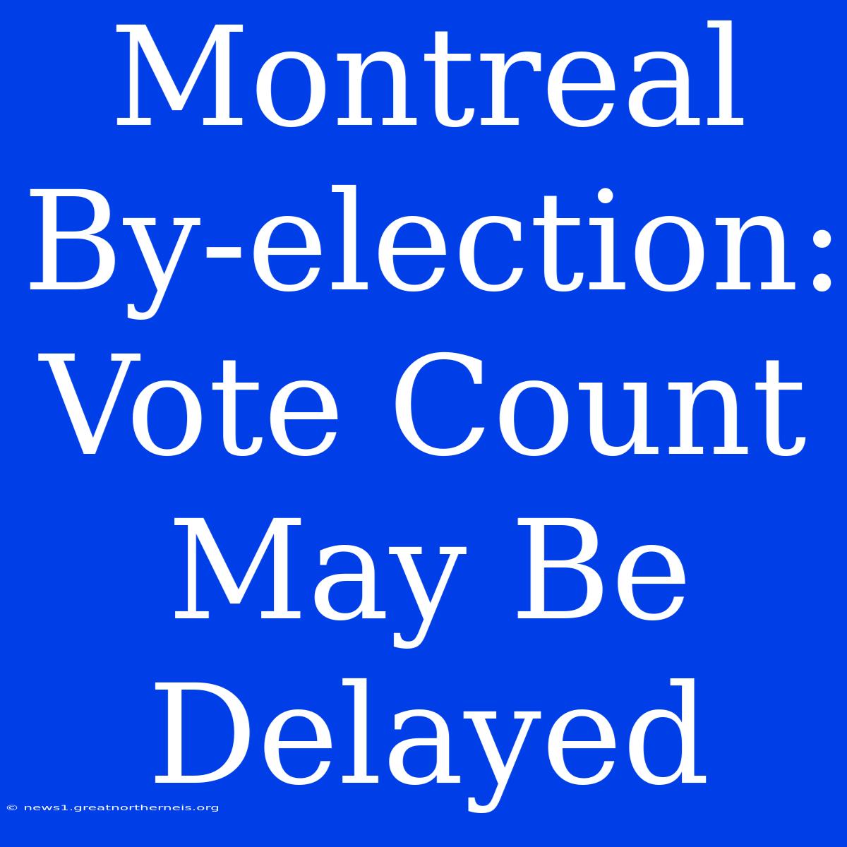 Montreal By-election: Vote Count May Be Delayed