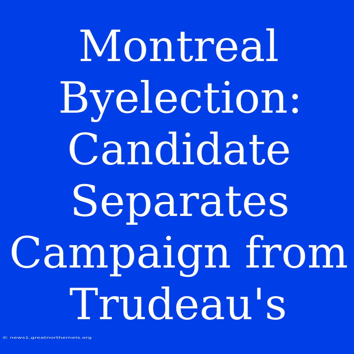 Montreal Byelection: Candidate Separates Campaign From Trudeau's