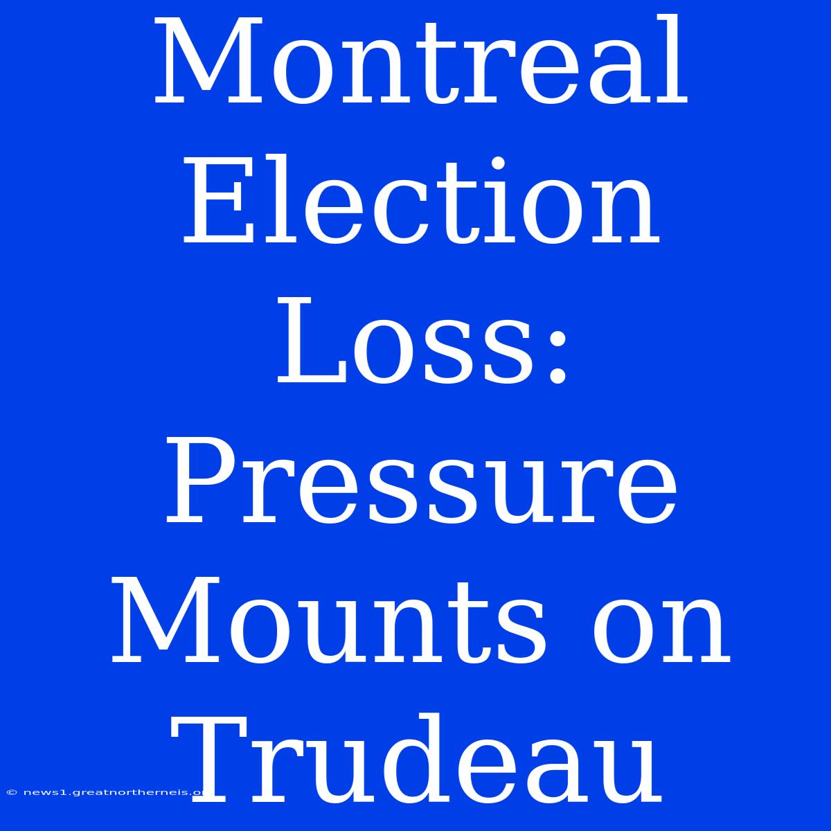 Montreal Election Loss: Pressure Mounts On Trudeau