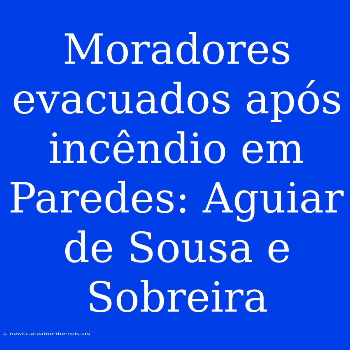 Moradores Evacuados Após Incêndio Em Paredes: Aguiar De Sousa E Sobreira