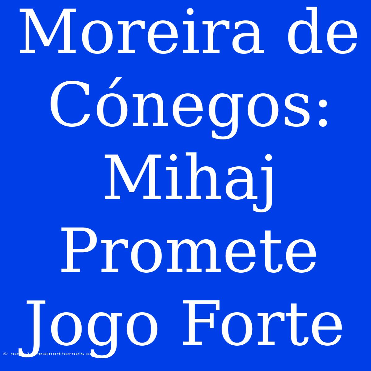 Moreira De Cónegos: Mihaj Promete Jogo Forte