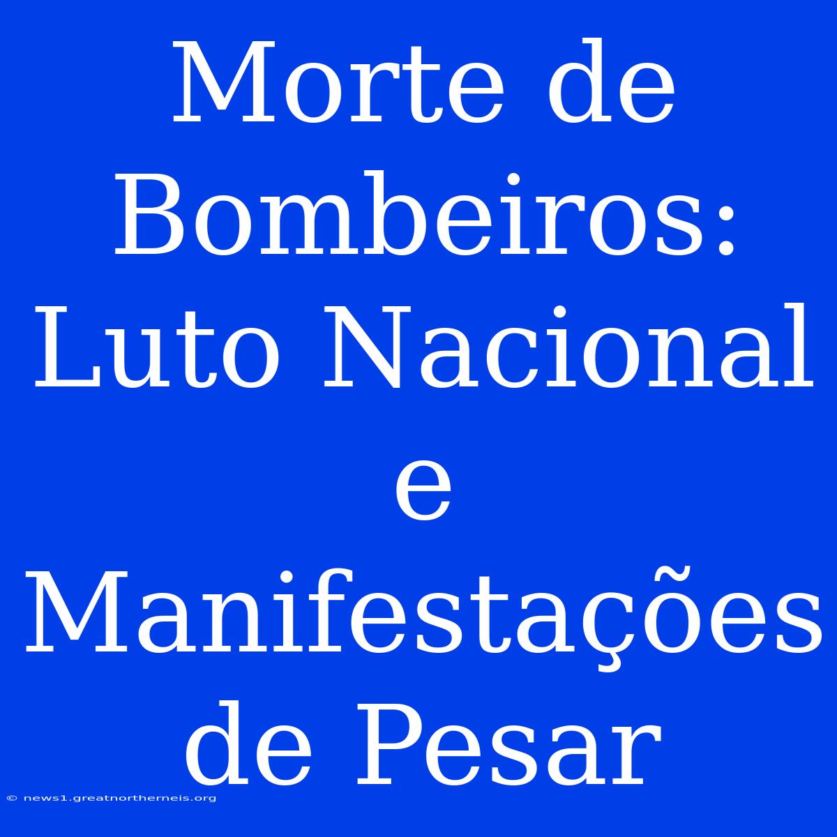 Morte De Bombeiros:  Luto Nacional E Manifestações De Pesar