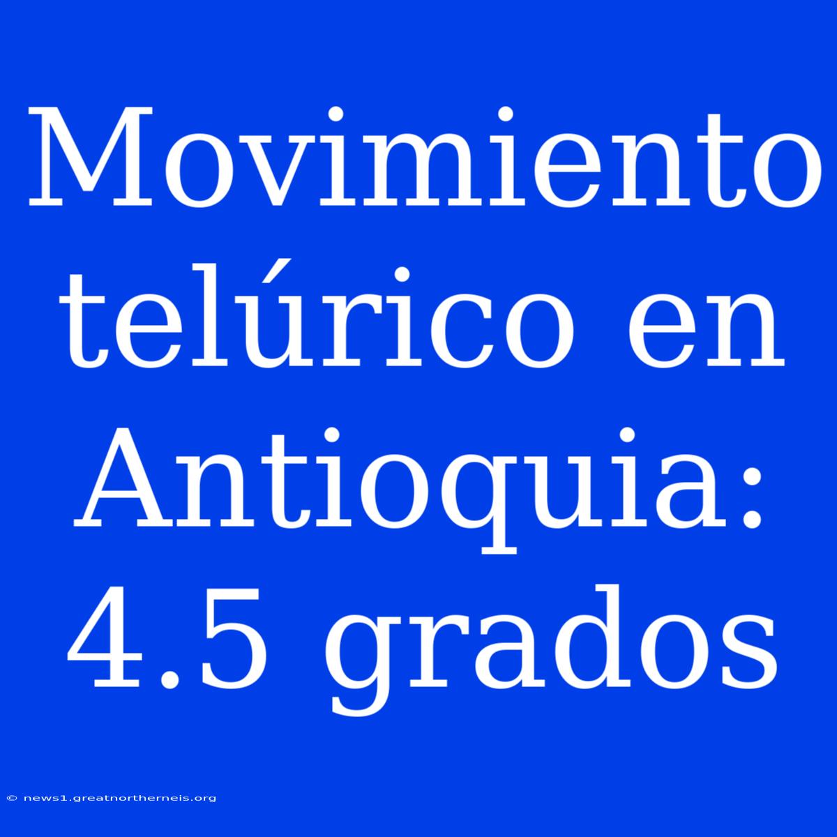 Movimiento Telúrico En Antioquia: 4.5 Grados