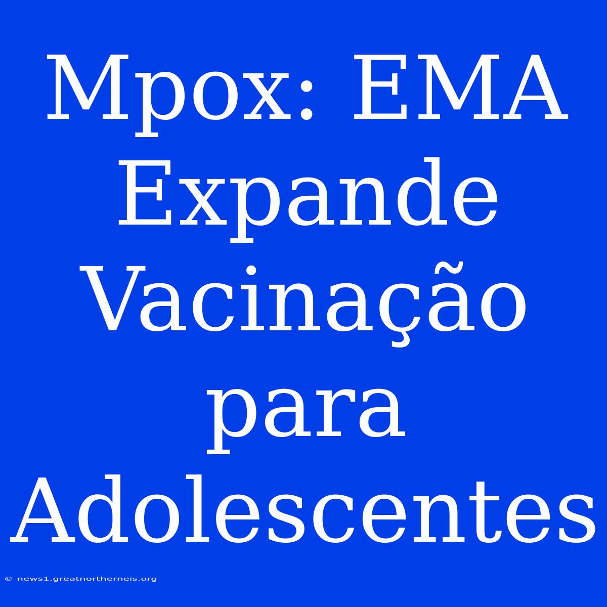 Mpox: EMA Expande Vacinação Para Adolescentes