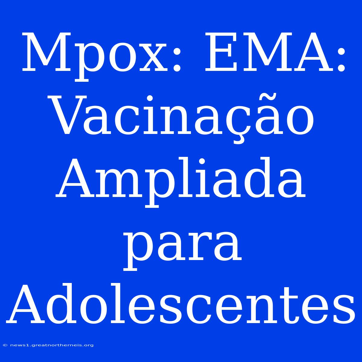 Mpox: EMA: Vacinação Ampliada Para Adolescentes