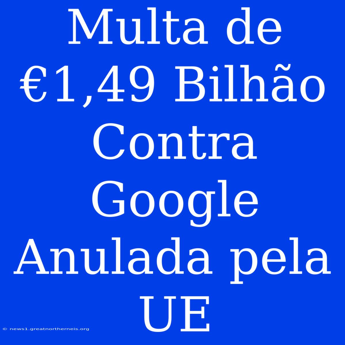 Multa De €1,49 Bilhão Contra Google Anulada Pela UE