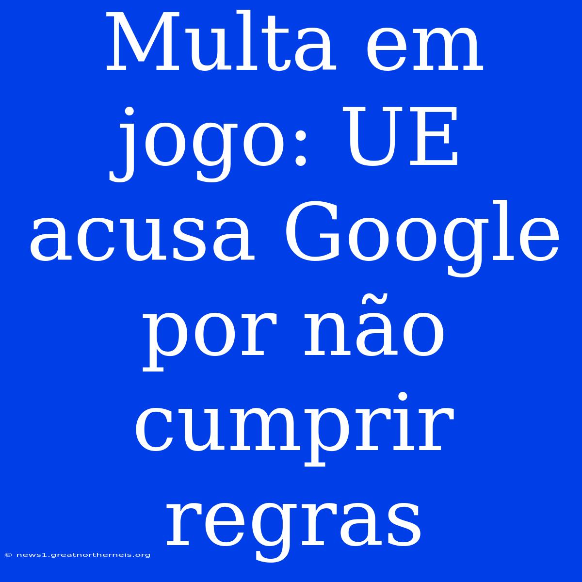 Multa Em Jogo: UE Acusa Google Por Não Cumprir Regras