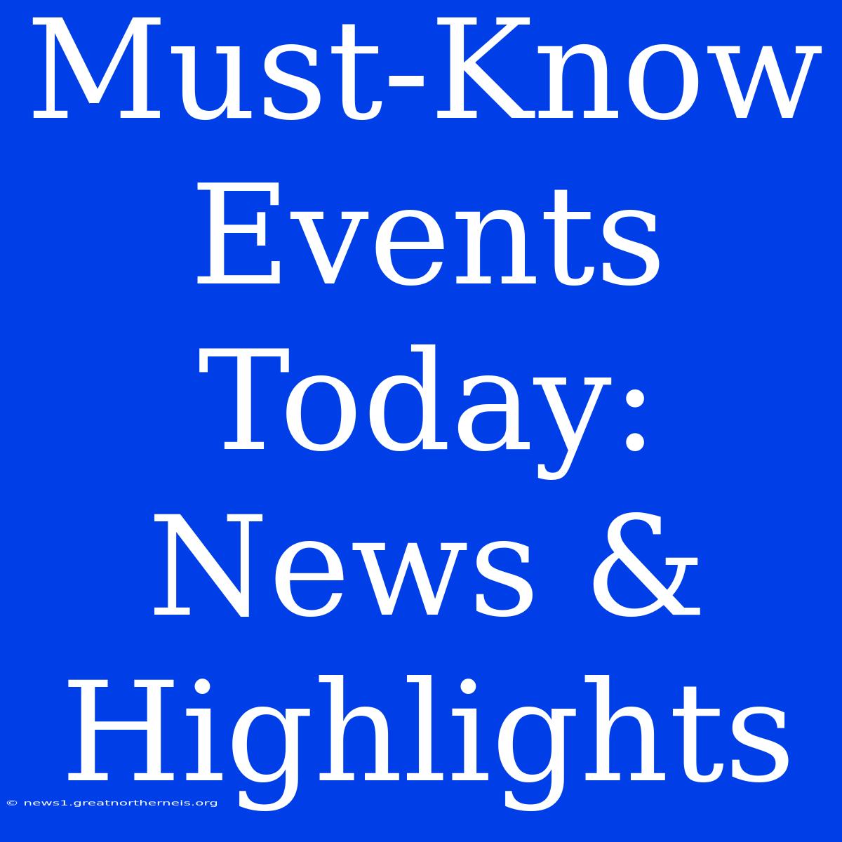 Must-Know Events Today: News & Highlights