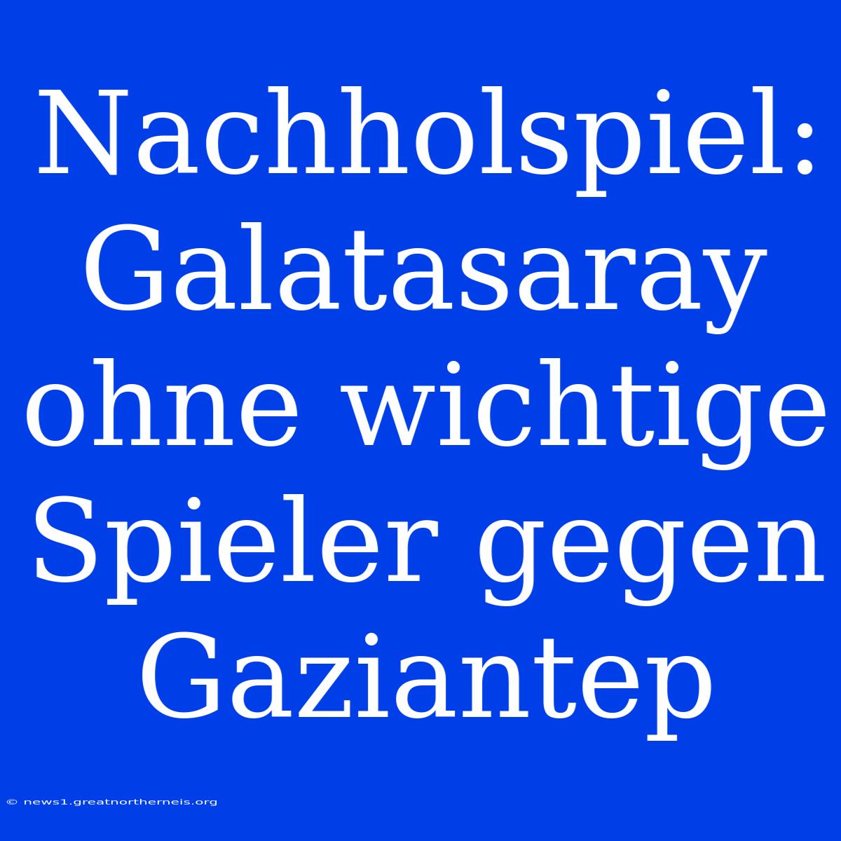 Nachholspiel: Galatasaray Ohne Wichtige Spieler Gegen Gaziantep