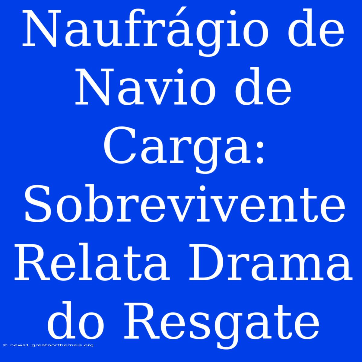 Naufrágio De Navio De Carga: Sobrevivente Relata Drama Do Resgate