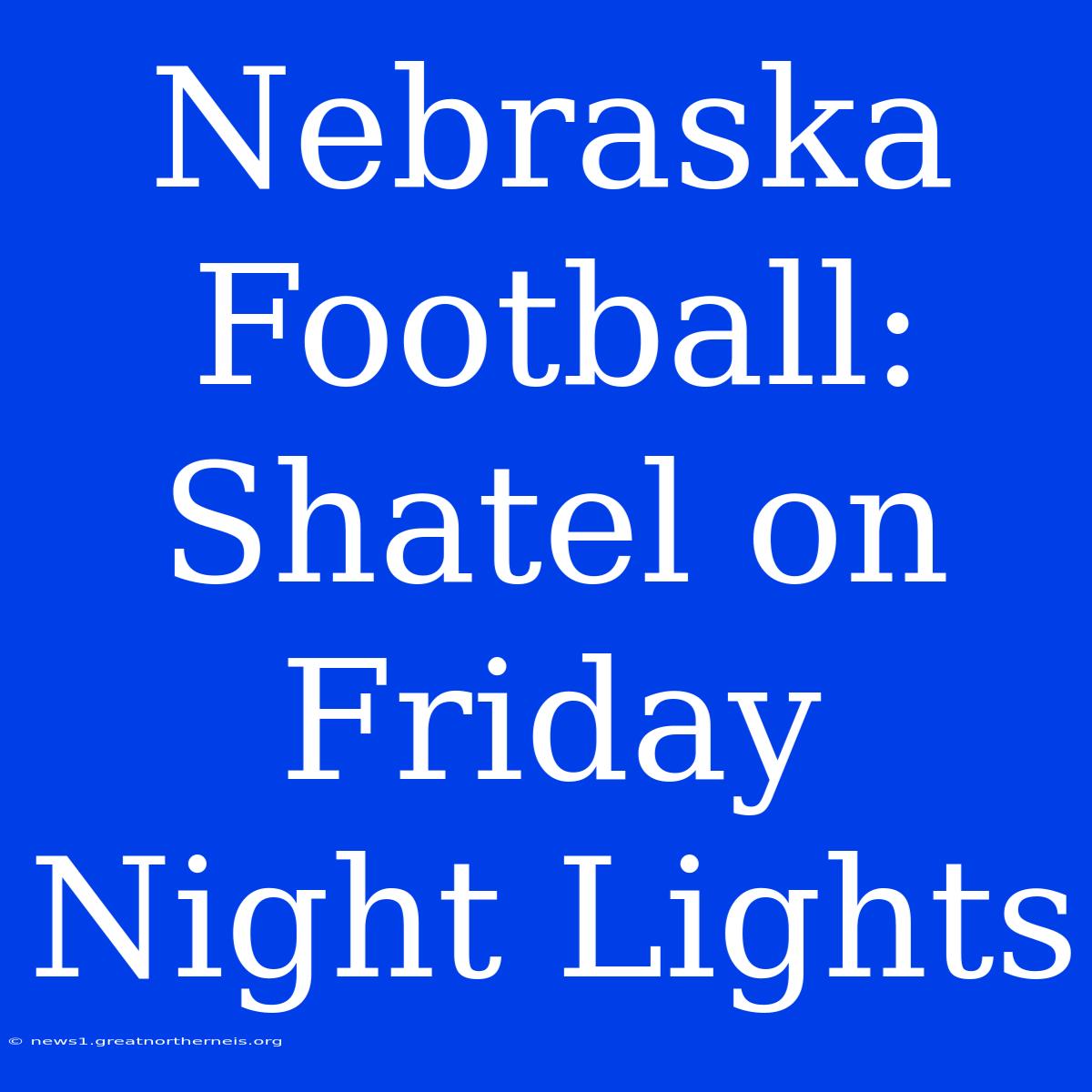 Nebraska Football: Shatel On Friday Night Lights