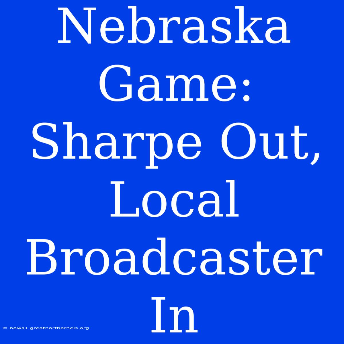 Nebraska Game:  Sharpe Out, Local Broadcaster In