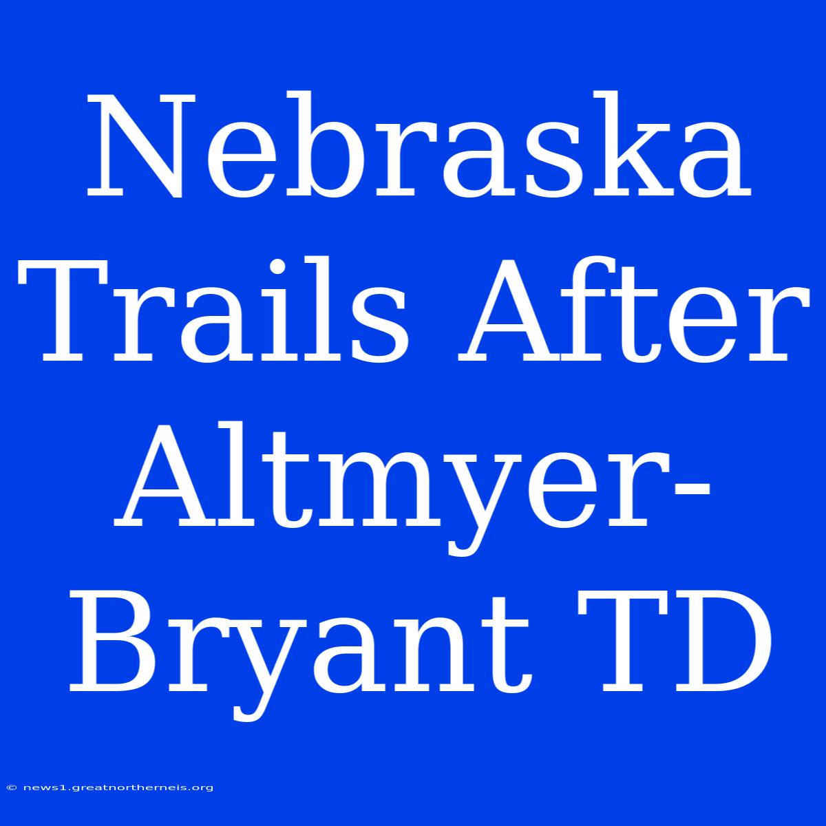 Nebraska Trails After Altmyer-Bryant TD