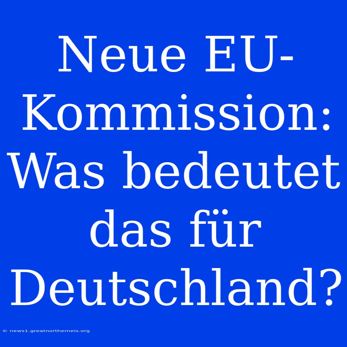 Neue EU-Kommission: Was Bedeutet Das Für Deutschland?