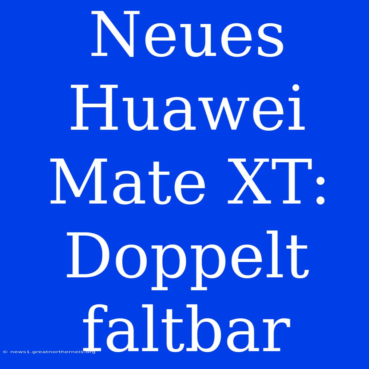 Neues Huawei Mate XT: Doppelt Faltbar