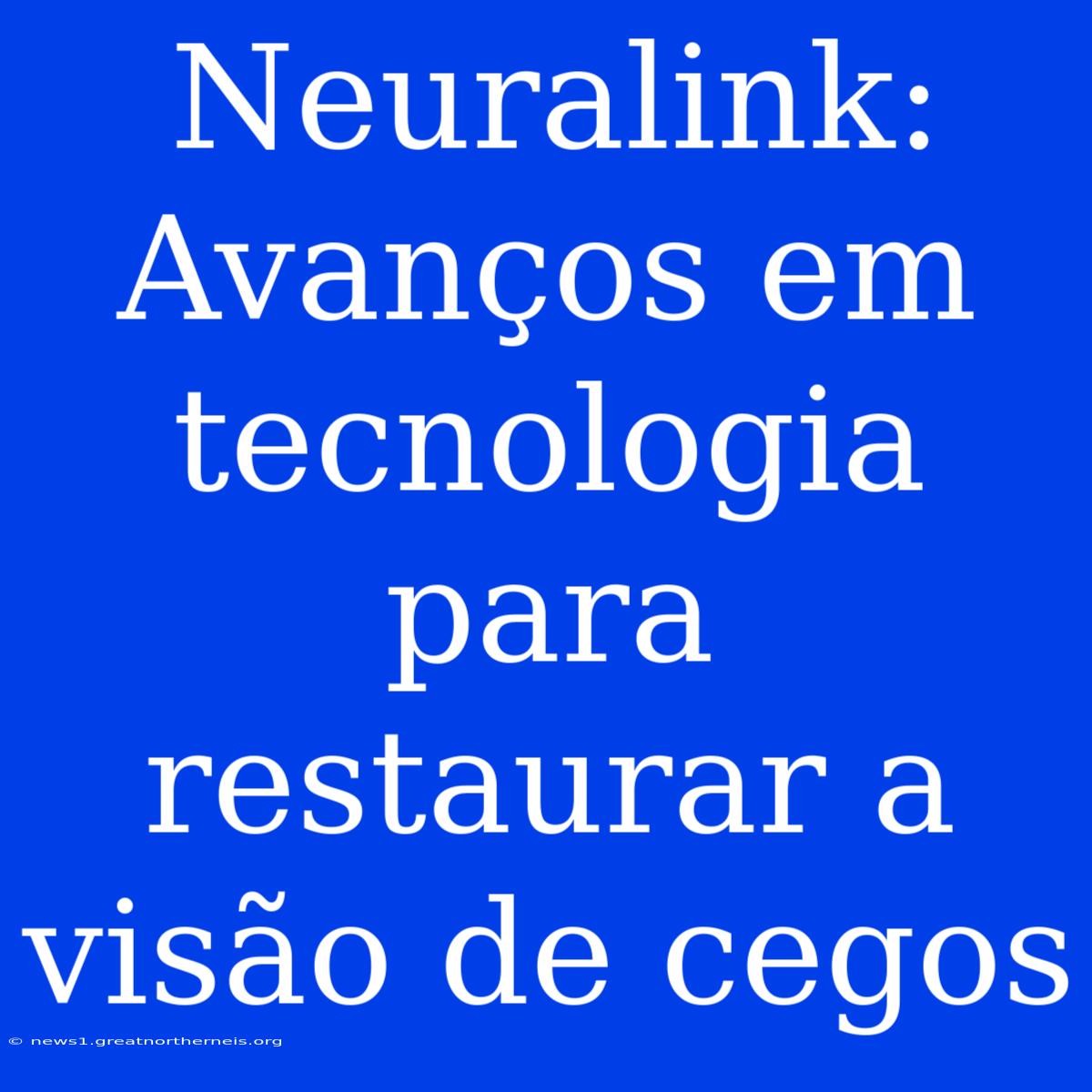 Neuralink: Avanços Em Tecnologia Para Restaurar A Visão De Cegos