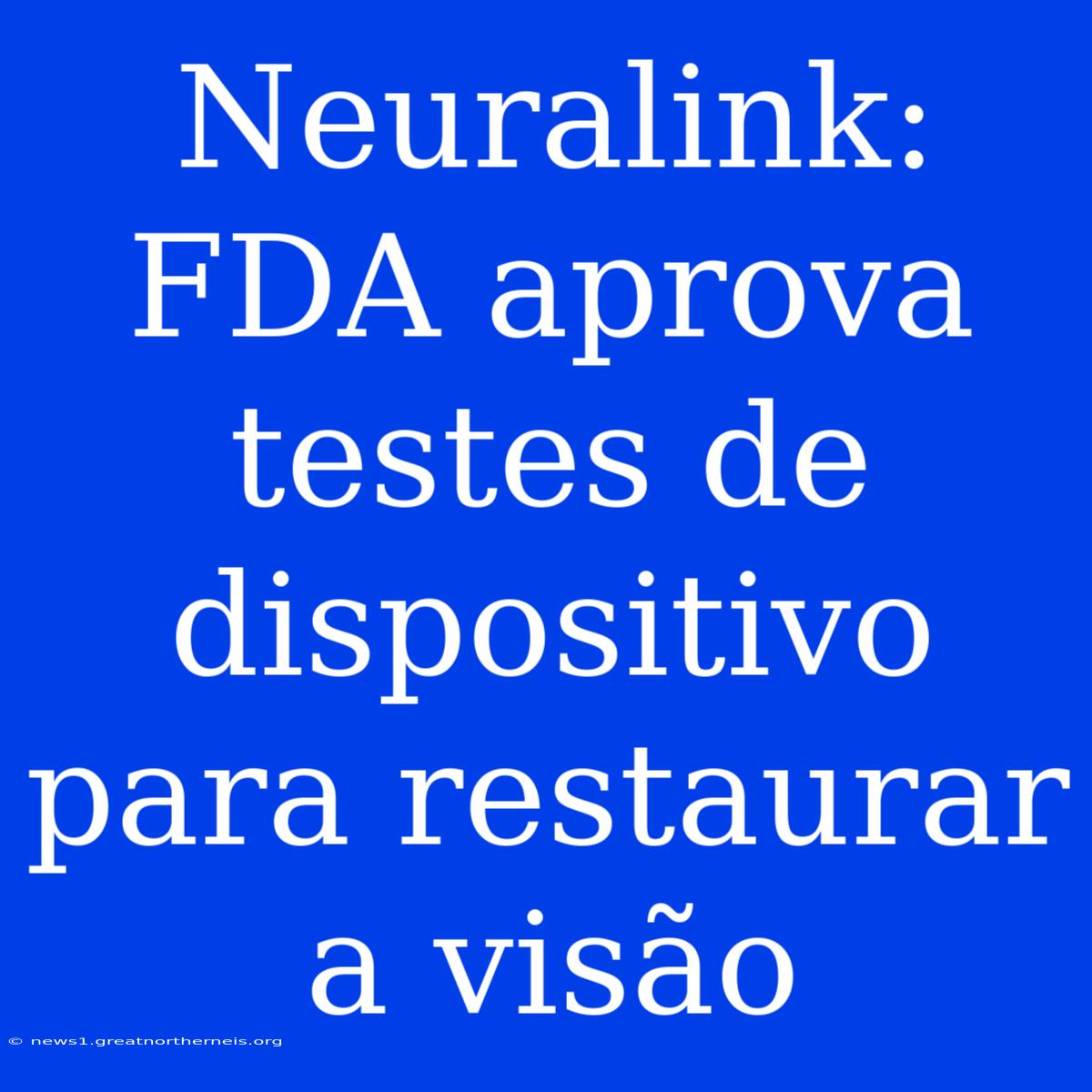 Neuralink: FDA Aprova Testes De Dispositivo Para Restaurar A Visão