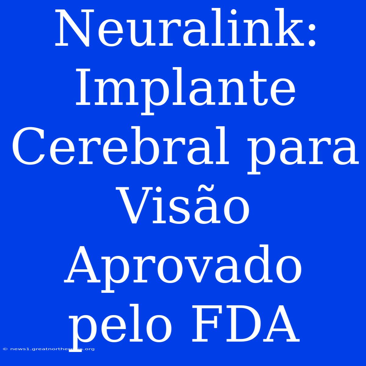 Neuralink: Implante Cerebral Para Visão Aprovado Pelo FDA