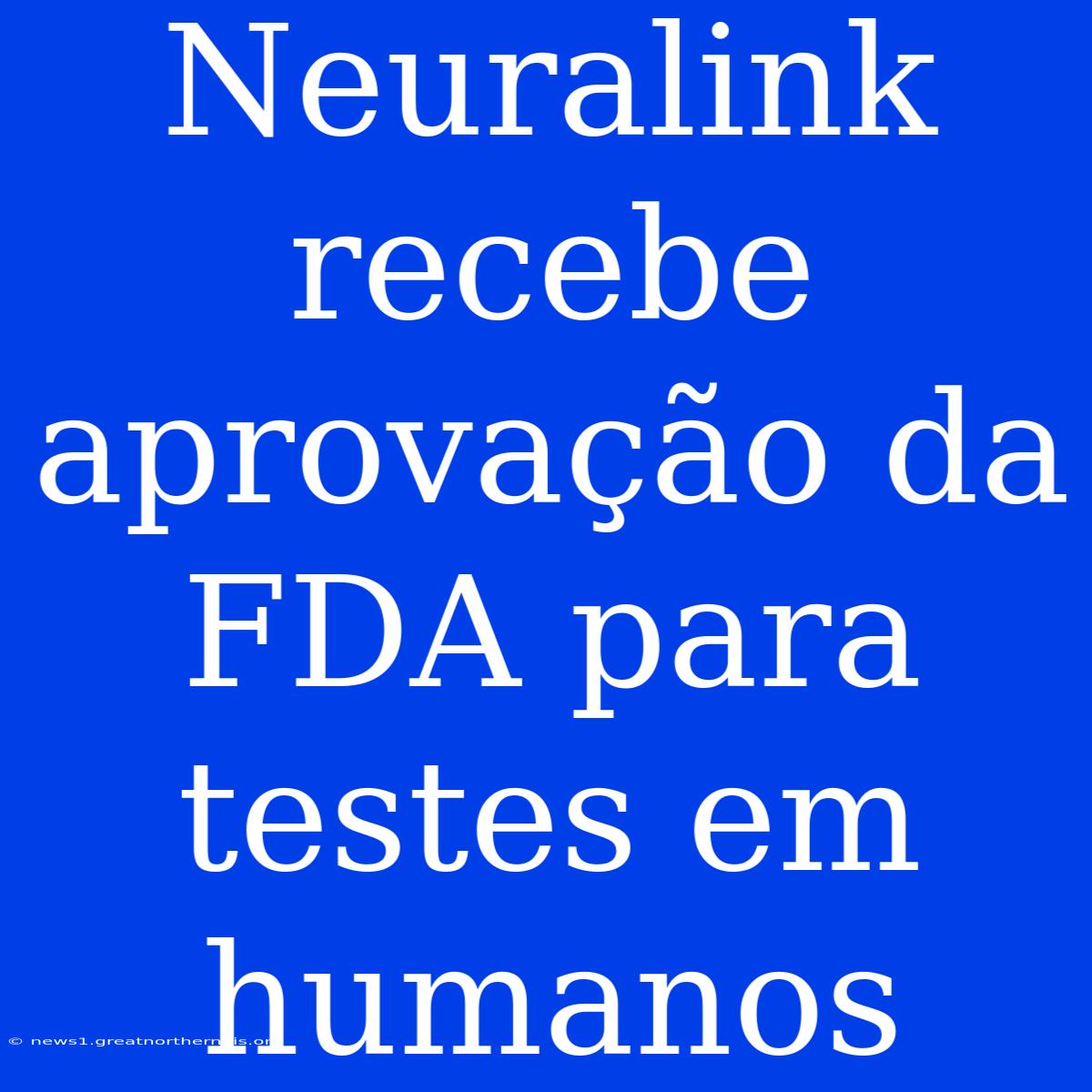 Neuralink Recebe Aprovação Da FDA Para Testes Em Humanos