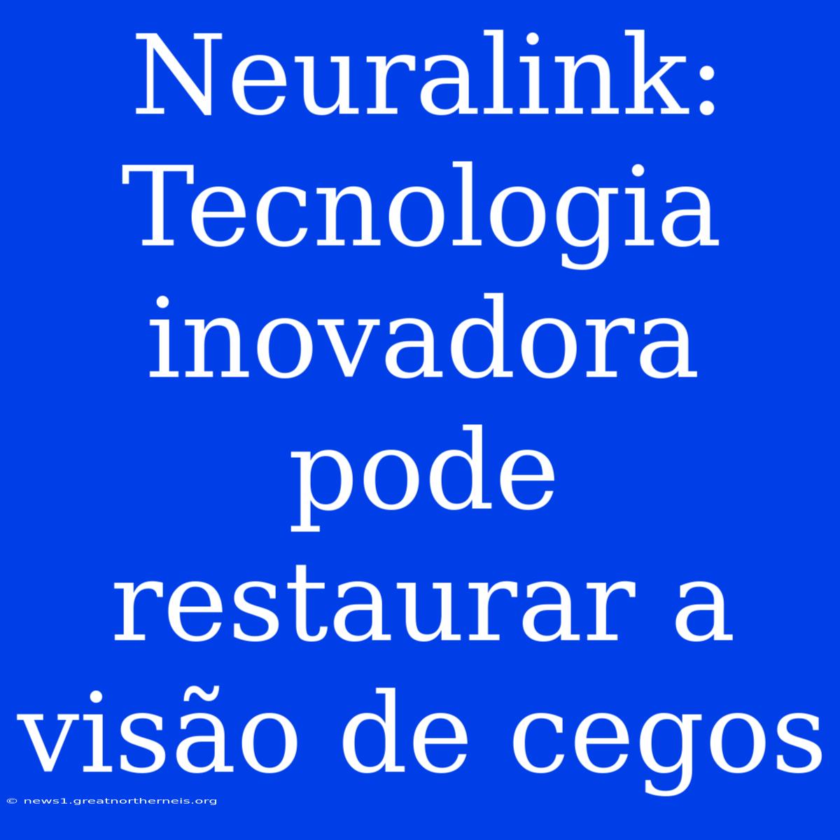 Neuralink: Tecnologia Inovadora Pode Restaurar A Visão De Cegos