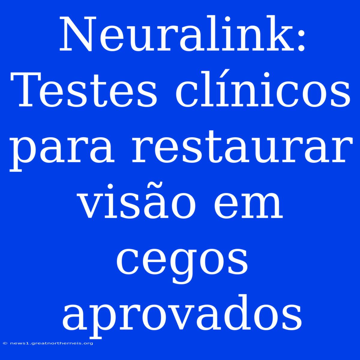 Neuralink: Testes Clínicos Para Restaurar Visão Em Cegos Aprovados