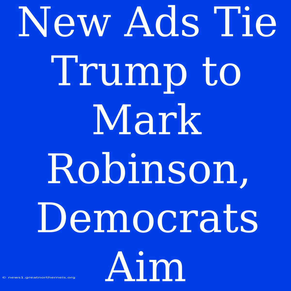 New Ads Tie Trump To Mark Robinson, Democrats Aim