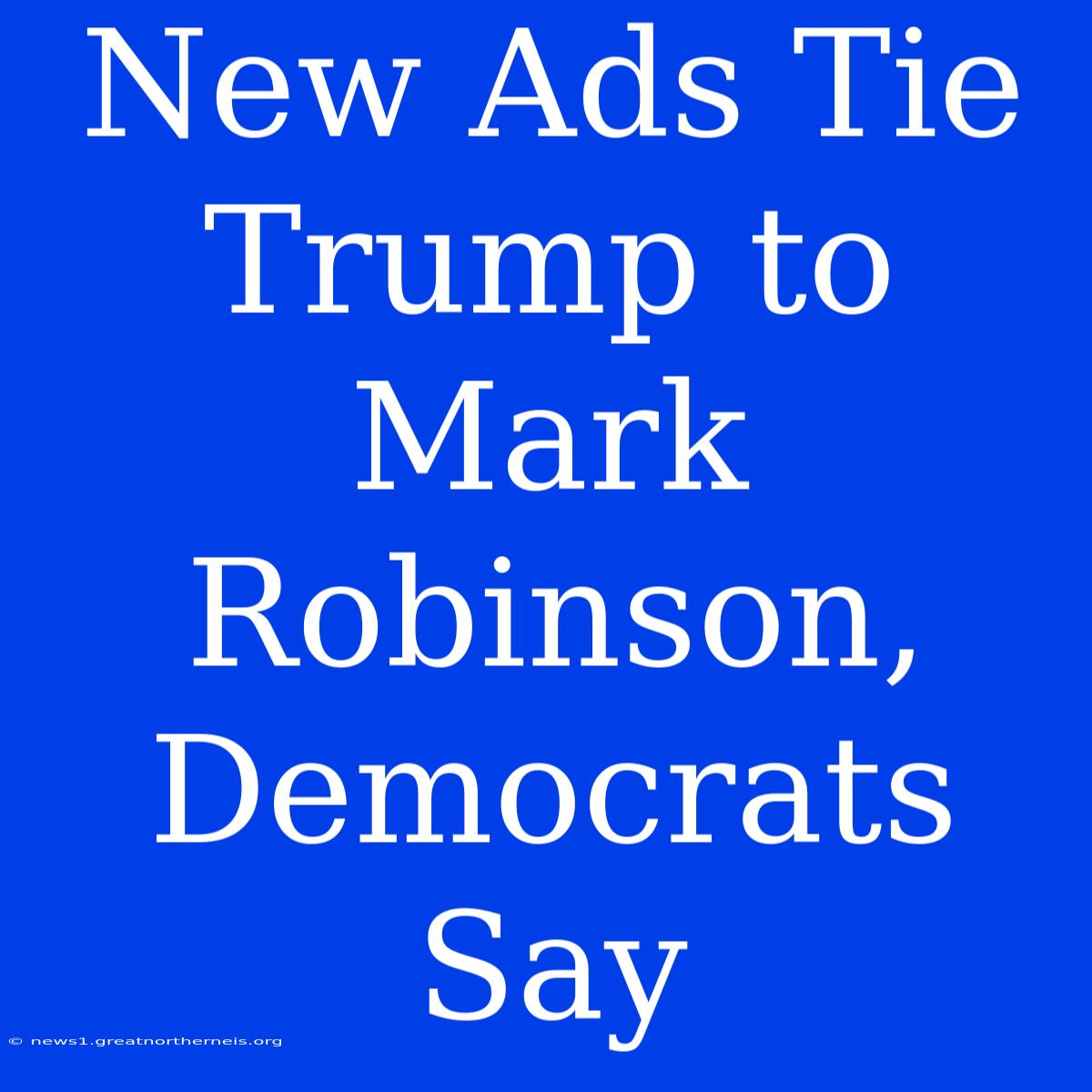 New Ads Tie Trump To Mark Robinson, Democrats Say