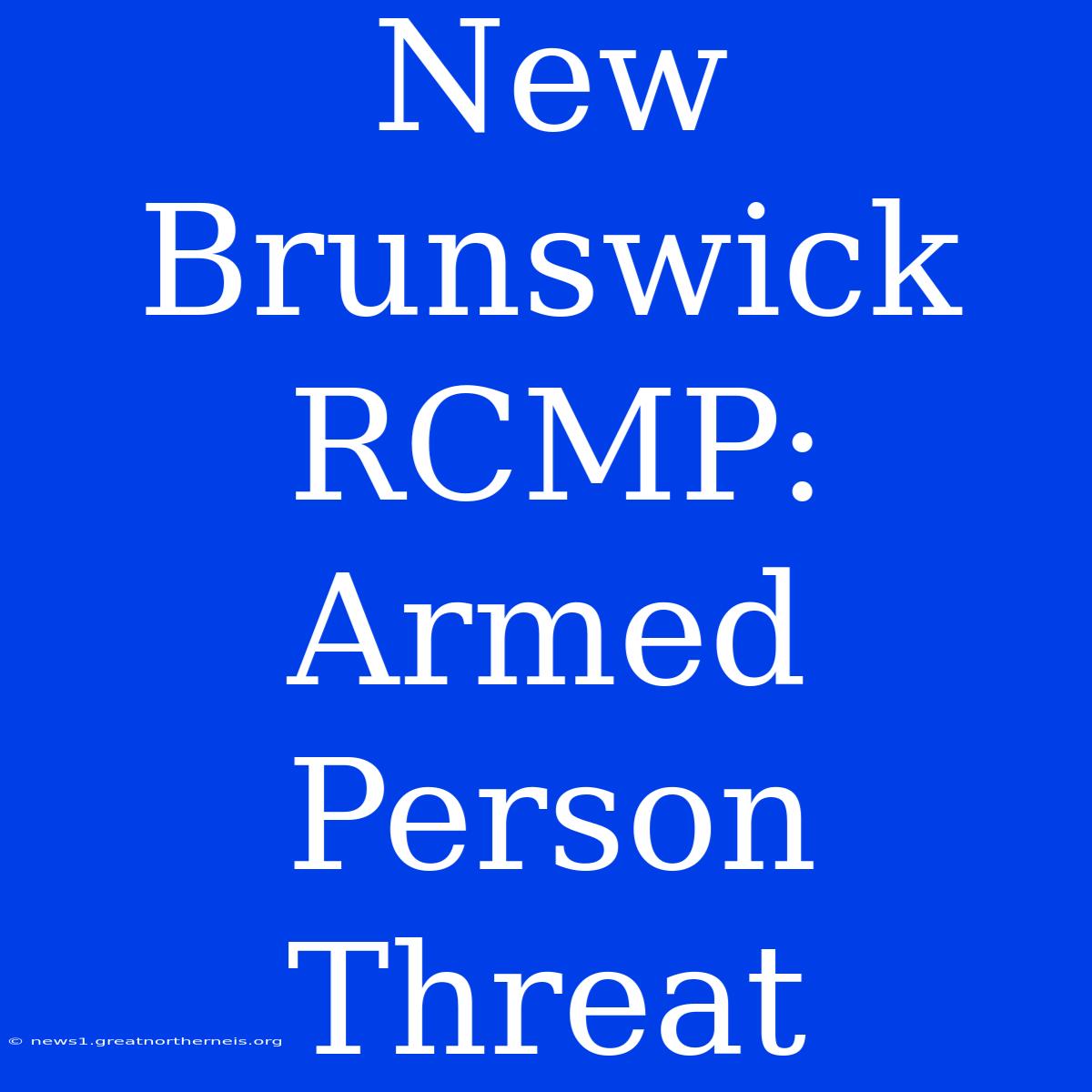 New Brunswick RCMP: Armed Person Threat