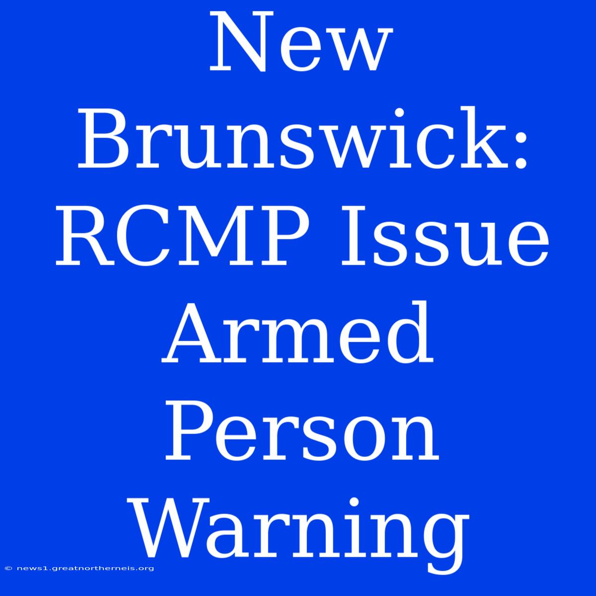 New Brunswick: RCMP Issue Armed Person Warning