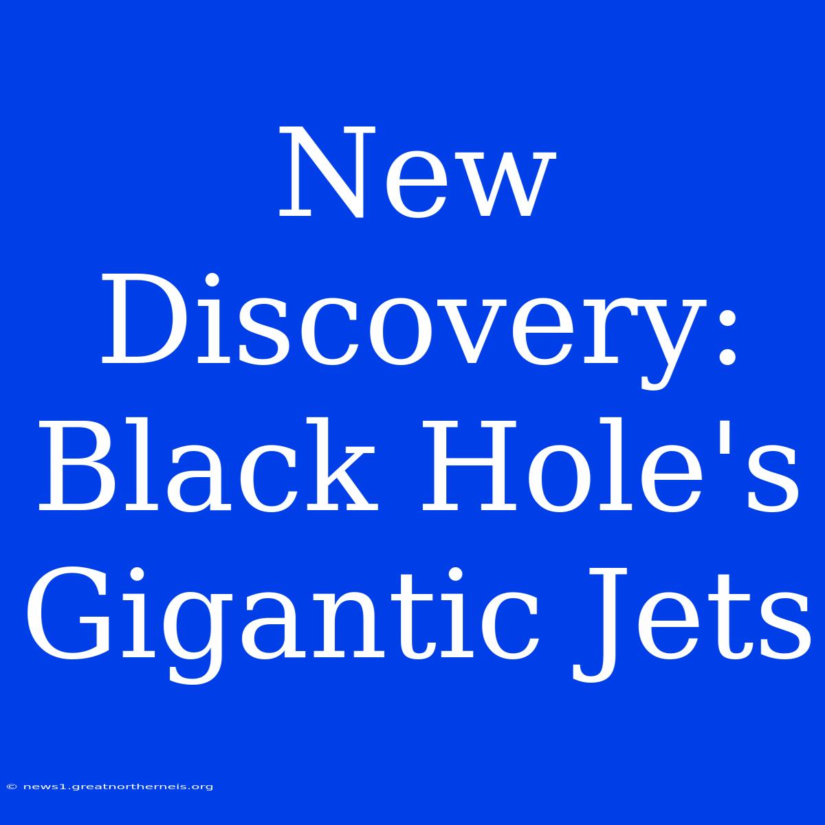 New Discovery: Black Hole's Gigantic Jets