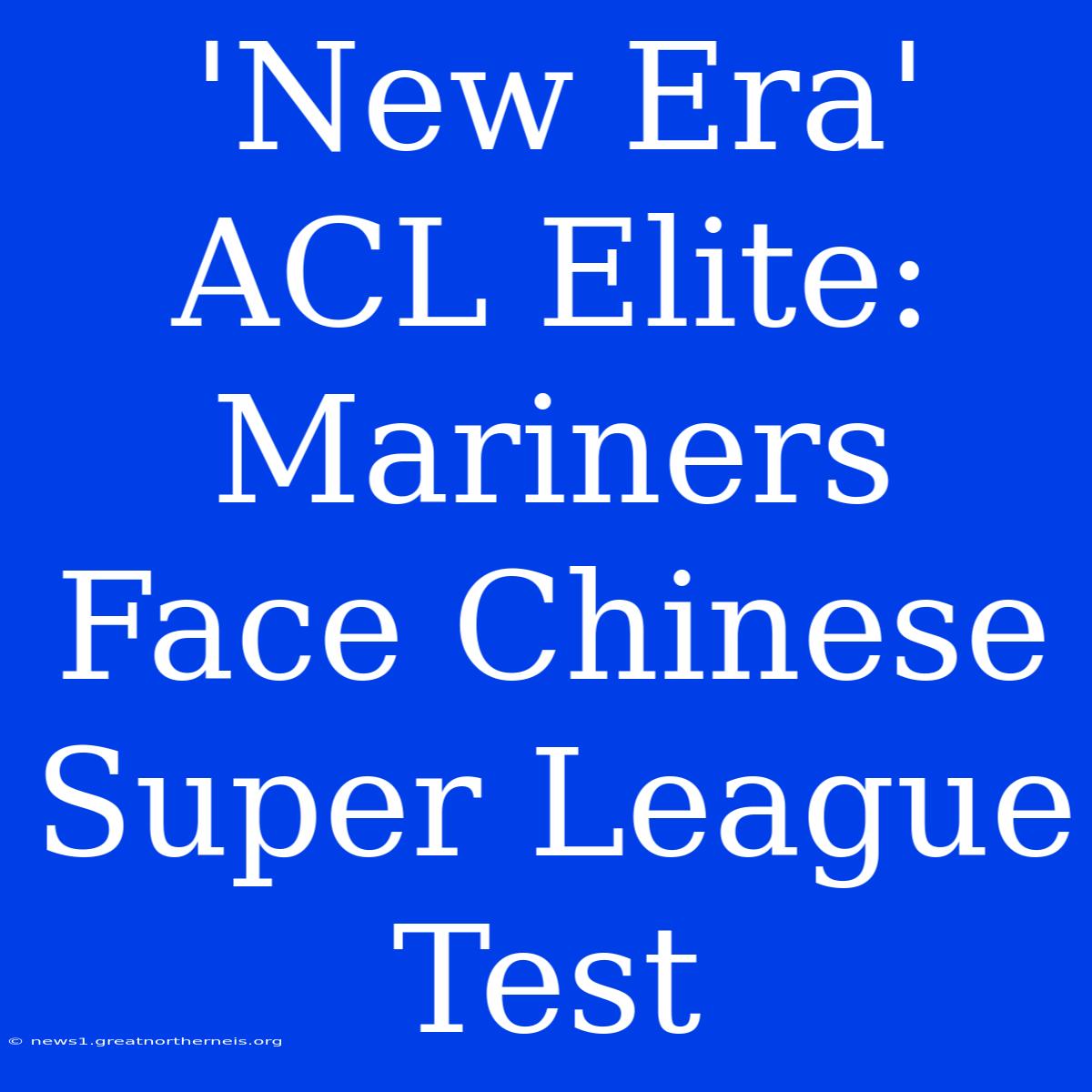 'New Era' ACL Elite: Mariners Face Chinese Super League Test