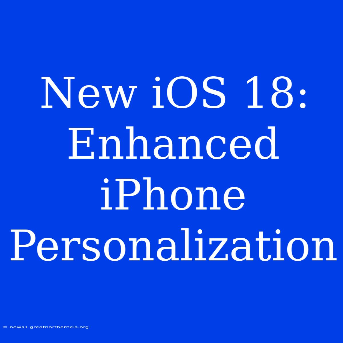 New IOS 18: Enhanced IPhone Personalization