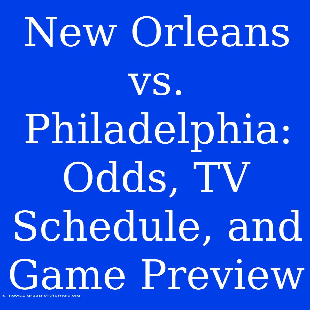 New Orleans Vs. Philadelphia: Odds, TV Schedule, And Game Preview