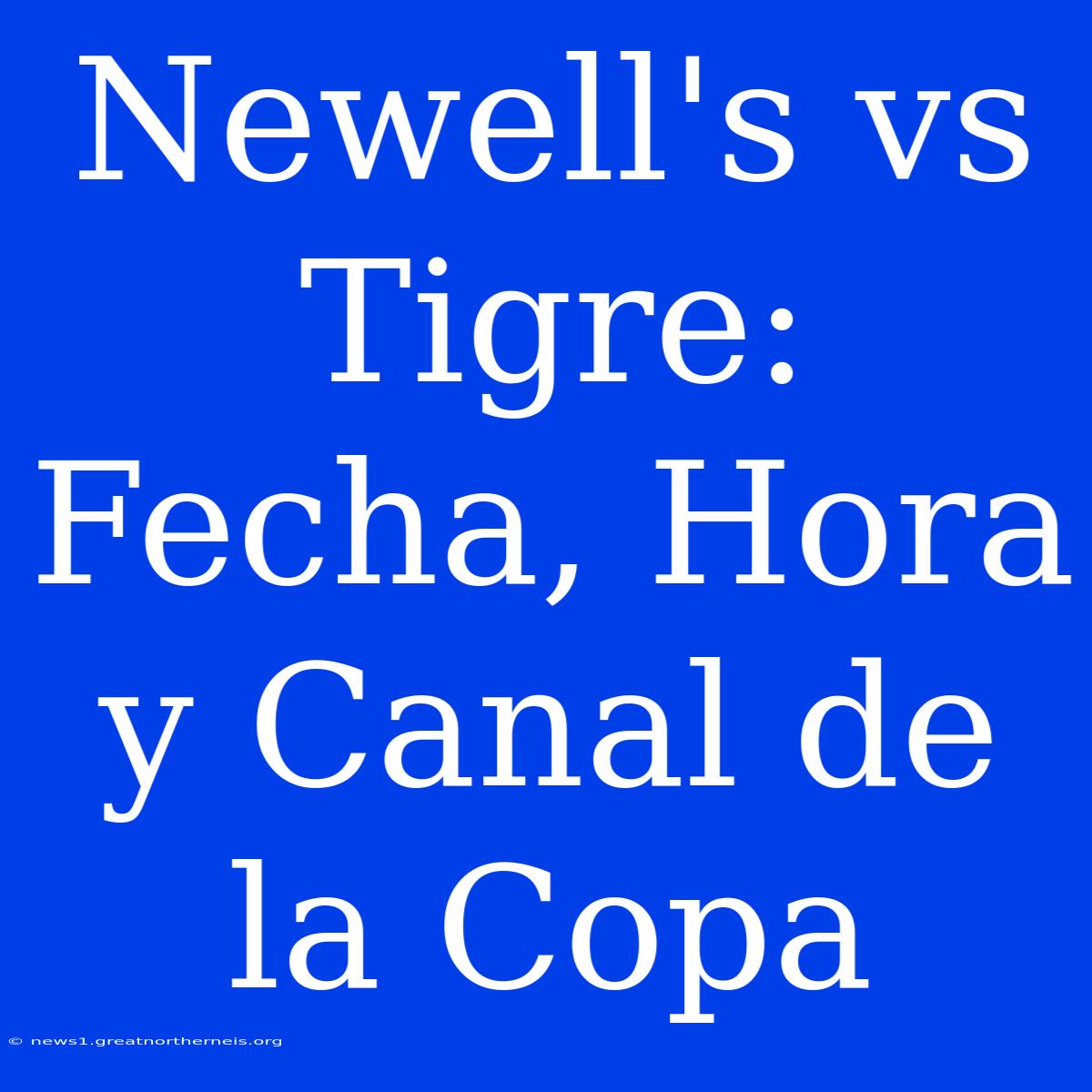 Newell's Vs Tigre: Fecha, Hora Y Canal De La Copa