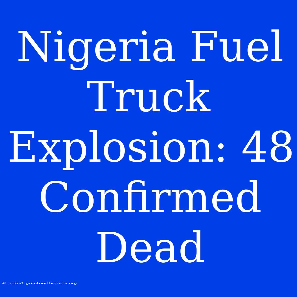 Nigeria Fuel Truck Explosion: 48 Confirmed Dead