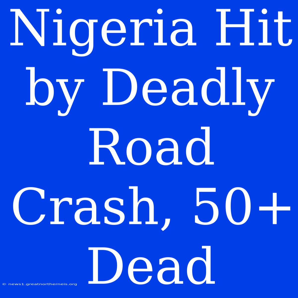 Nigeria Hit By Deadly Road Crash, 50+ Dead