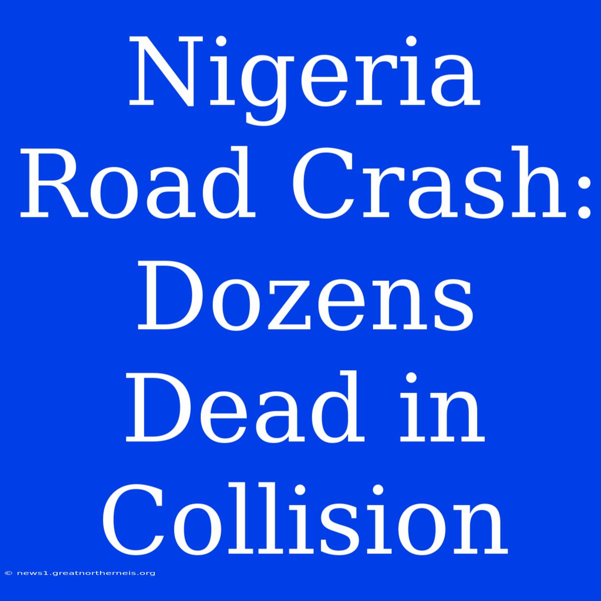 Nigeria Road Crash: Dozens Dead In Collision