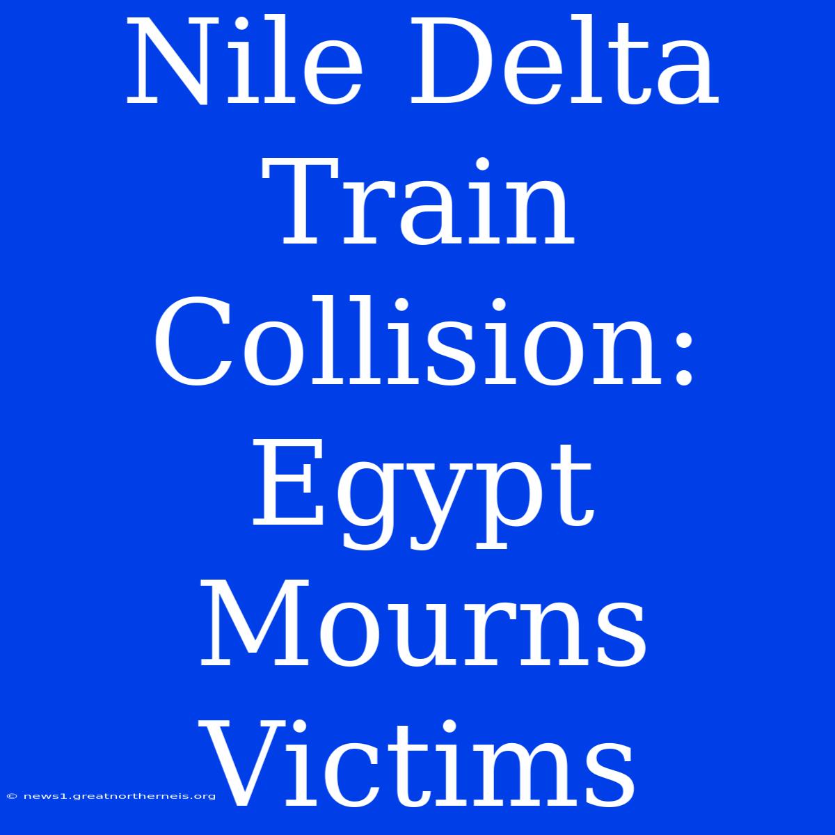 Nile Delta Train Collision: Egypt Mourns Victims