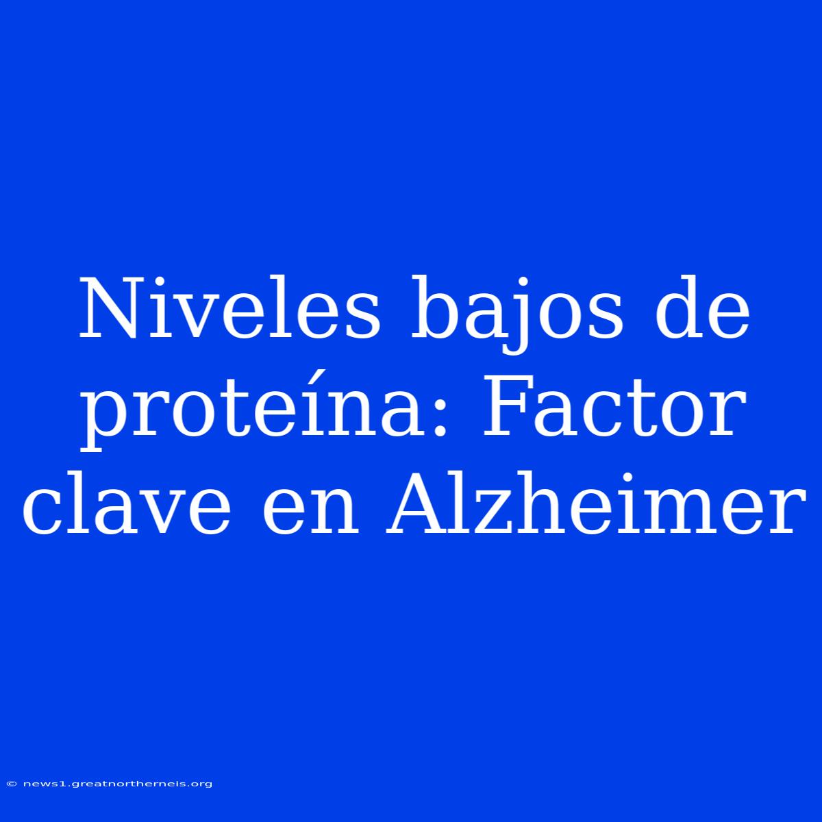 Niveles Bajos De Proteína: Factor Clave En Alzheimer