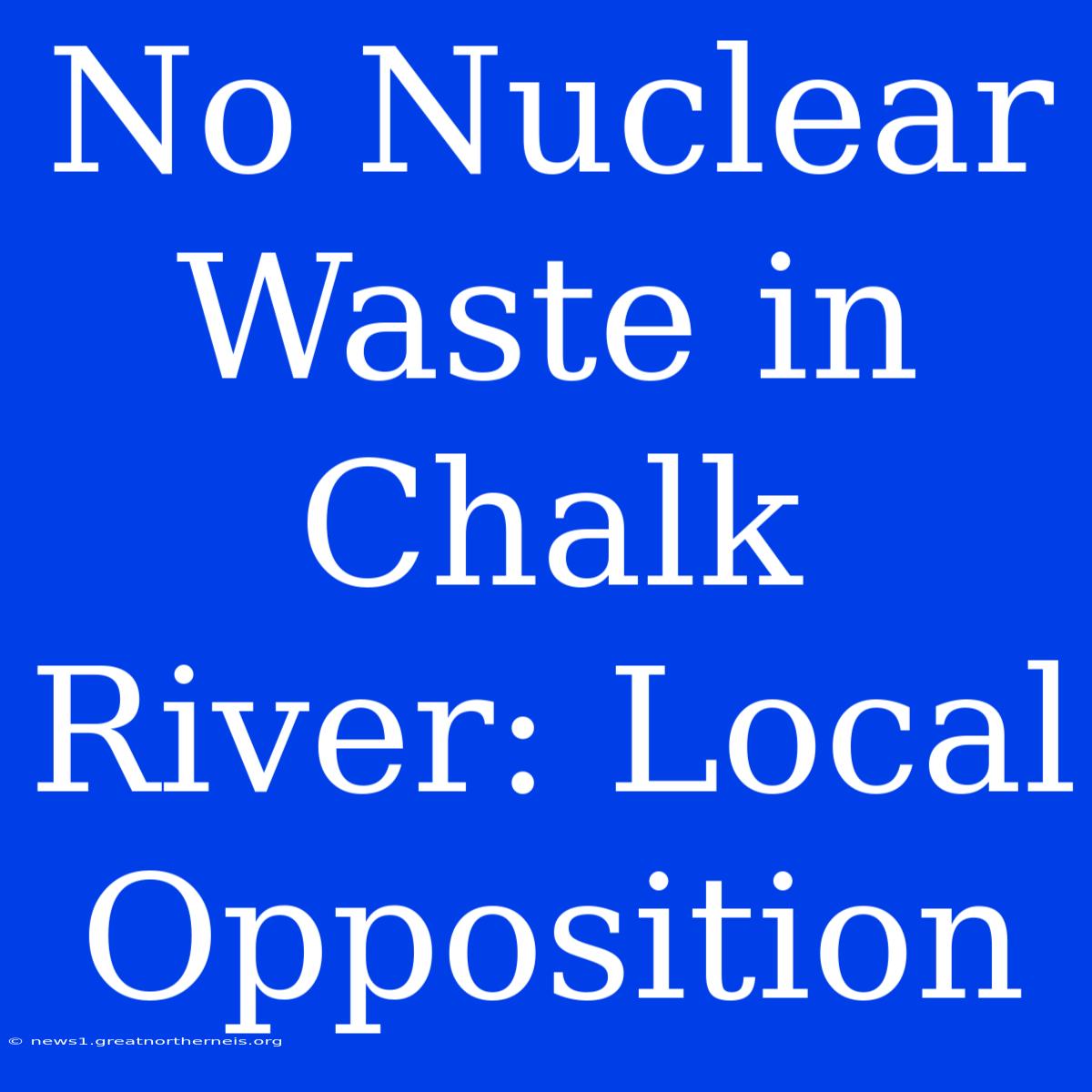 No Nuclear Waste In Chalk River: Local Opposition