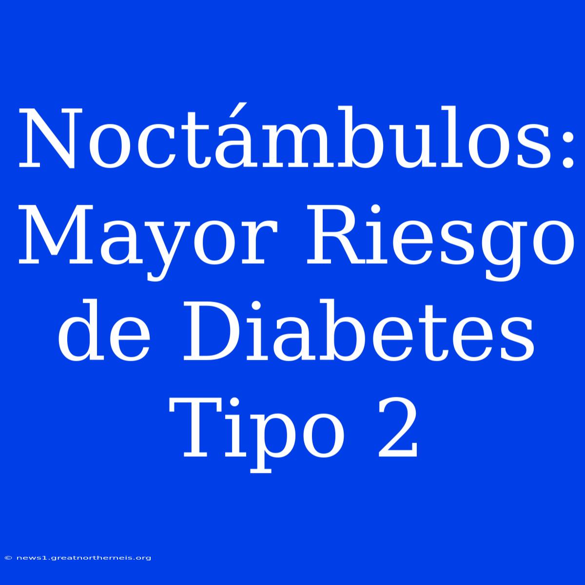 Noctámbulos: Mayor Riesgo De Diabetes Tipo 2