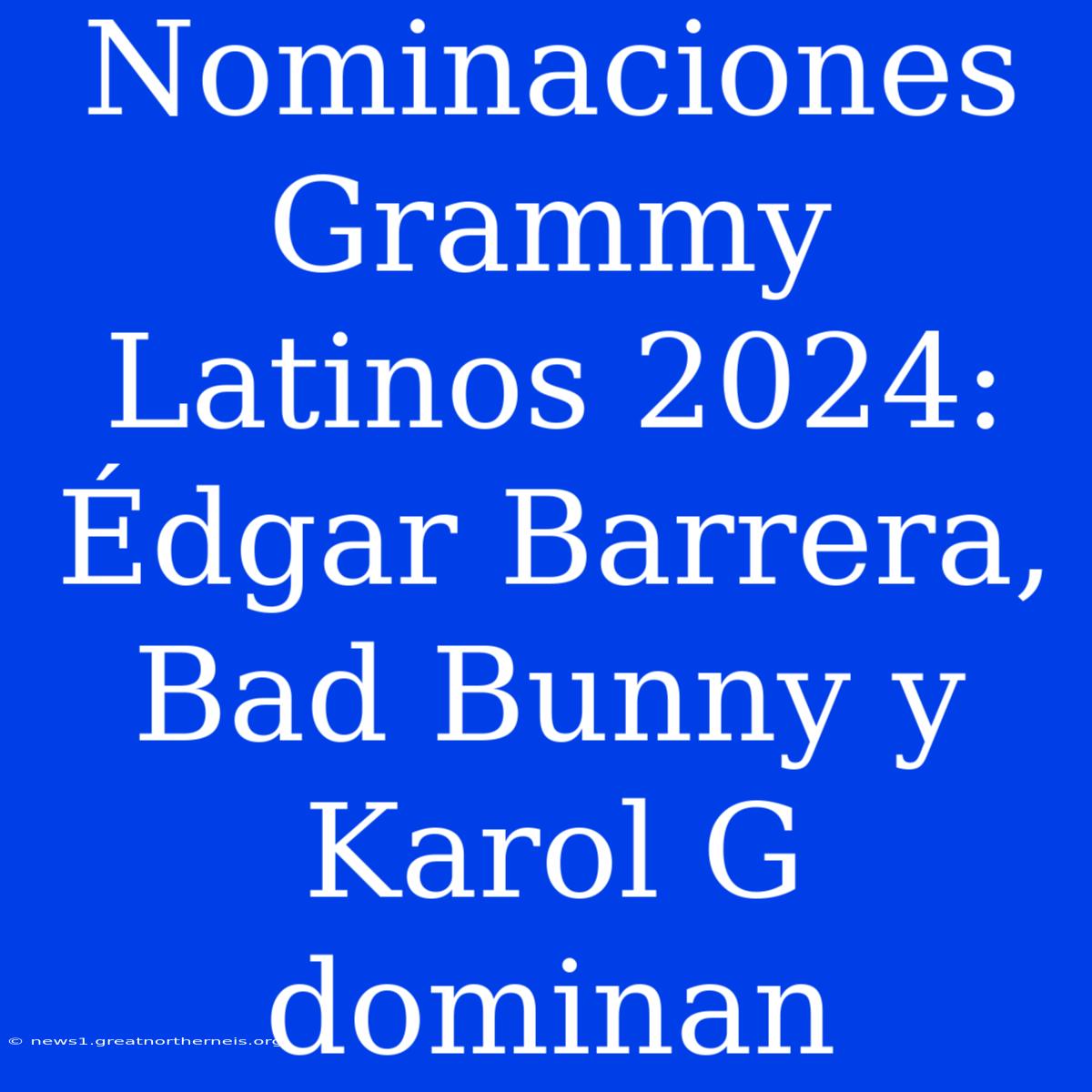 Nominaciones Grammy Latinos 2024: Édgar Barrera, Bad Bunny Y Karol G Dominan