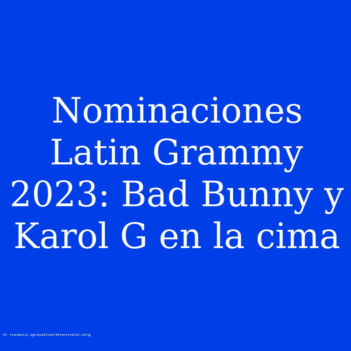 Nominaciones Latin Grammy 2023: Bad Bunny Y Karol G En La Cima