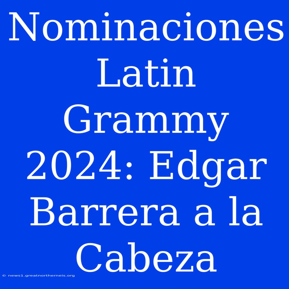 Nominaciones Latin Grammy 2024: Edgar Barrera A La Cabeza